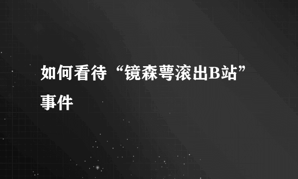 如何看待“镜森萼滚出B站”事件