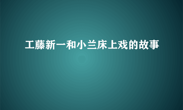 工藤新一和小兰床上戏的故事