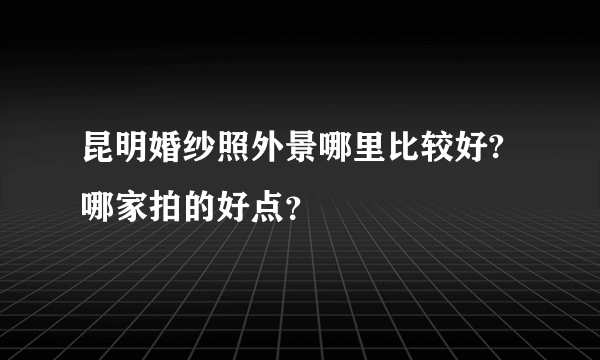 昆明婚纱照外景哪里比较好?哪家拍的好点？