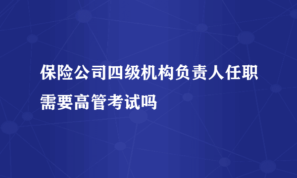 保险公司四级机构负责人任职需要高管考试吗