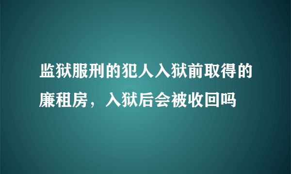 监狱服刑的犯人入狱前取得的廉租房，入狱后会被收回吗