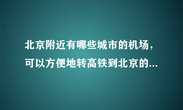 北京附近有哪些城市的机场，可以方便地转高铁到北京的？直飞北京的机票太贵了，想看看附近有没有便宜的。