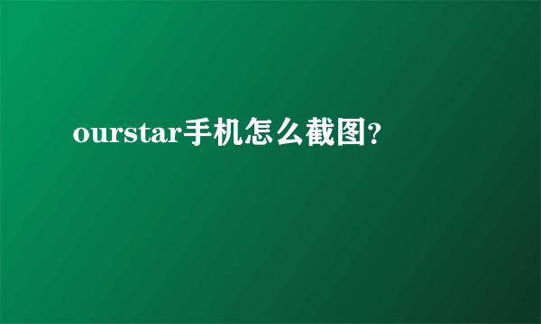 ourstar手机怎么截图？