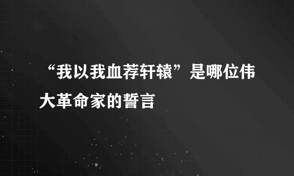 “我以我血荐轩辕”是哪位伟大革命家的誓言