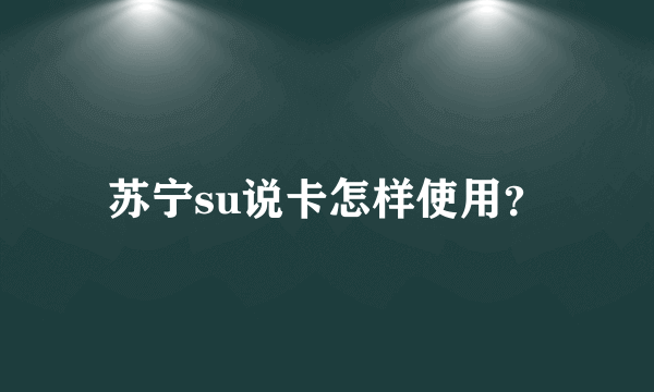 苏宁su说卡怎样使用？