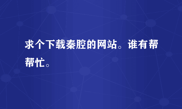 求个下载秦腔的网站。谁有帮帮忙。