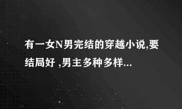 有一女N男完结的穿越小说,要结局好 ,男主多种多样女主漂亮