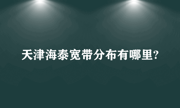 天津海泰宽带分布有哪里?