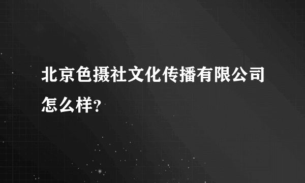 北京色摄社文化传播有限公司怎么样？