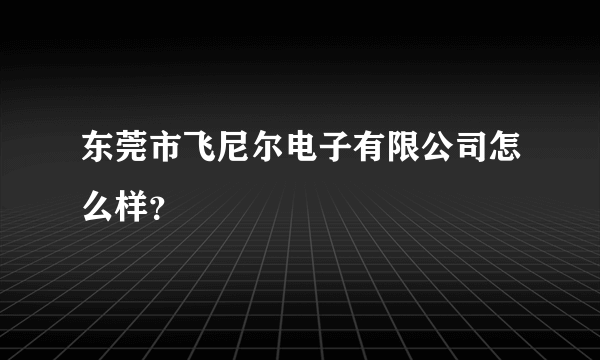 东莞市飞尼尔电子有限公司怎么样？