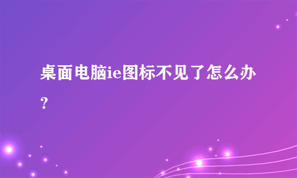 桌面电脑ie图标不见了怎么办？