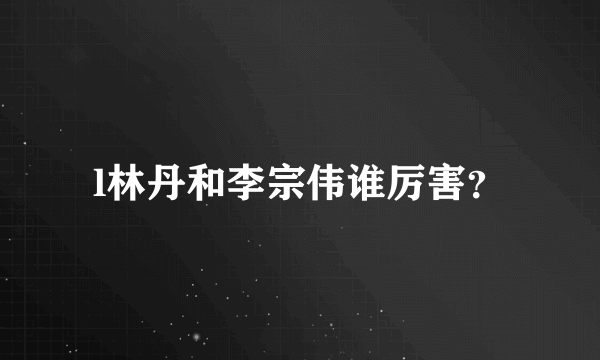 l林丹和李宗伟谁厉害？