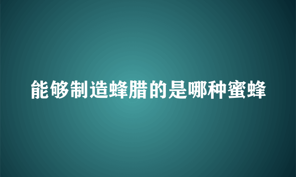 能够制造蜂腊的是哪种蜜蜂