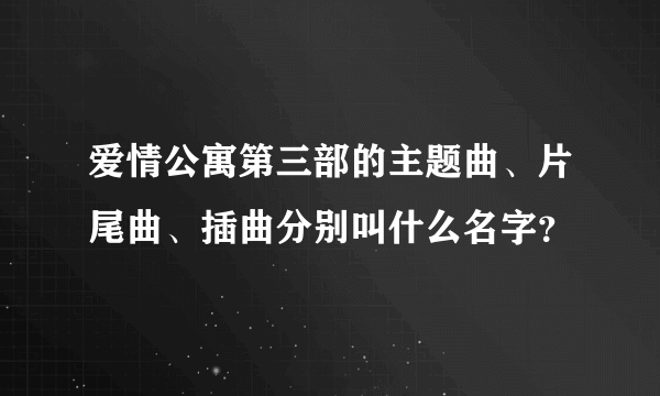 爱情公寓第三部的主题曲、片尾曲、插曲分别叫什么名字？