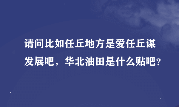 请问比如任丘地方是爱任丘谋发展吧，华北油田是什么贴吧？