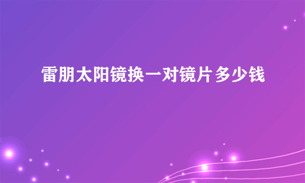 雷朋太阳镜换一对镜片多少钱