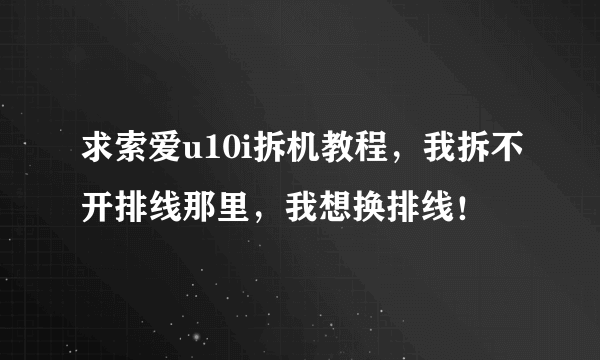 求索爱u10i拆机教程，我拆不开排线那里，我想换排线！