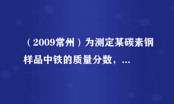 （2009常州）为测定某碳素钢样品中铁的质量分数，现取一定质量的样品粉未于质量为