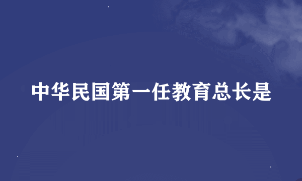 中华民国第一任教育总长是