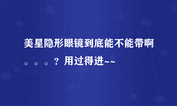 美星隐形眼镜到底能不能带啊。。。？用过得进~~