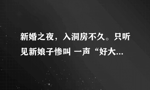 新婚之夜，入洞房不久。只听见新娘子惨叫 一声“好大......哦!!” 第二天，在新房里发现了新郎