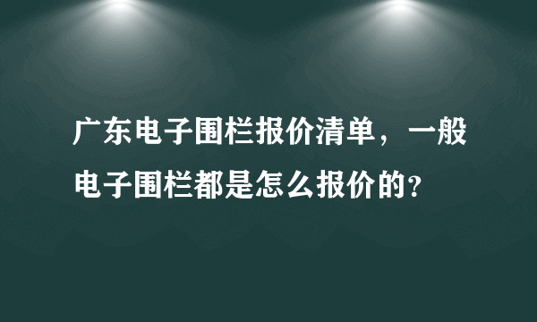 广东电子围栏报价清单，一般电子围栏都是怎么报价的？