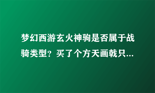 梦幻西游玄火神驹是否属于战骑类型？买了个方天画戟只有战骑才能用