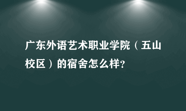 广东外语艺术职业学院（五山校区）的宿舍怎么样？