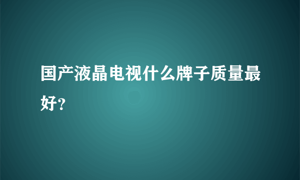 国产液晶电视什么牌子质量最好？