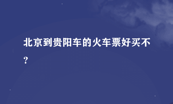 北京到贵阳车的火车票好买不？