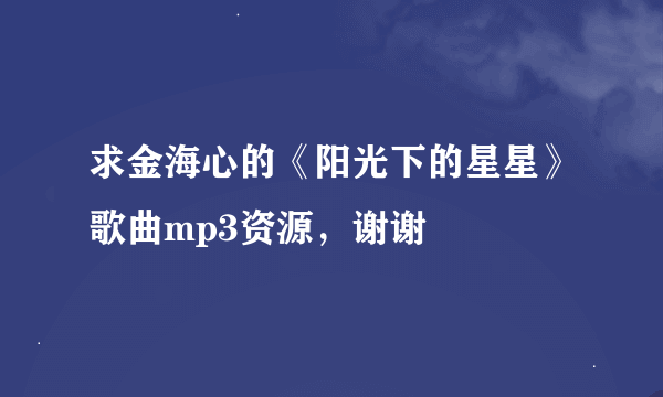 求金海心的《阳光下的星星》歌曲mp3资源，谢谢