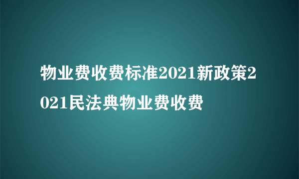 物业费收费标准2021新政策2021民法典物业费收费