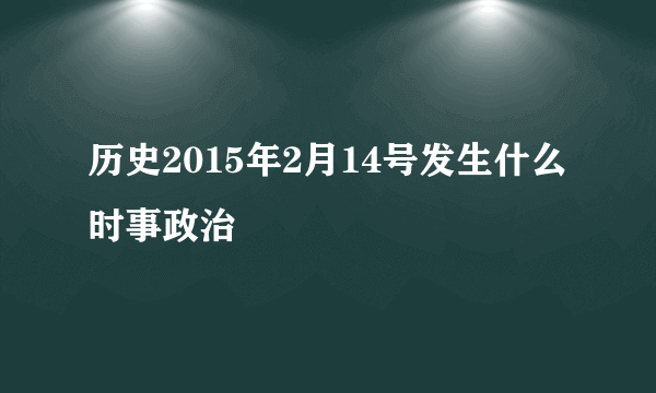 历史2015年2月14号发生什么时事政治