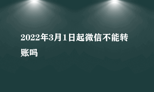 2022年3月1日起微信不能转账吗