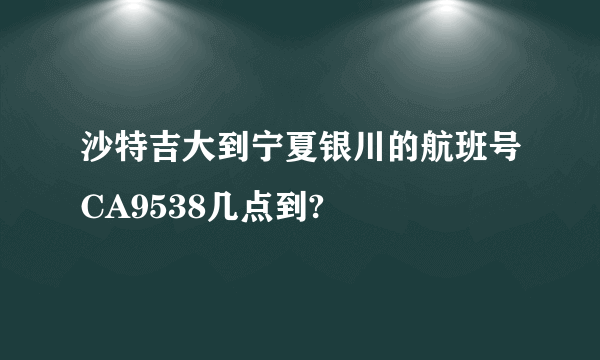 沙特吉大到宁夏银川的航班号CA9538几点到?