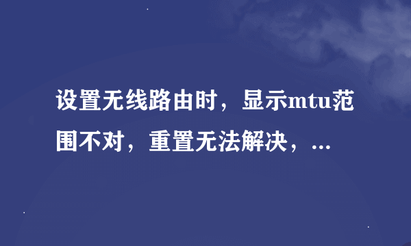 设置无线路由时，显示mtu范围不对，重置无法解决，显示的是576-1492，本人电脑盲，win7系统，求手把手详解