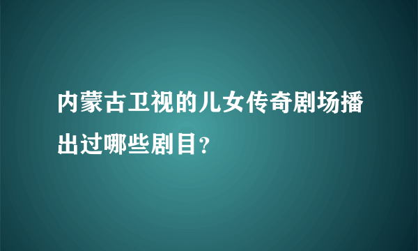 内蒙古卫视的儿女传奇剧场播出过哪些剧目？