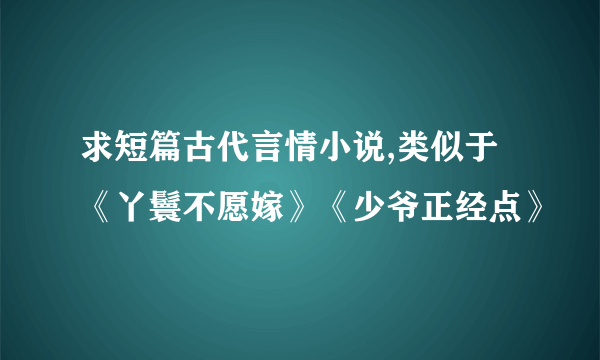 求短篇古代言情小说,类似于《丫鬟不愿嫁》《少爷正经点》