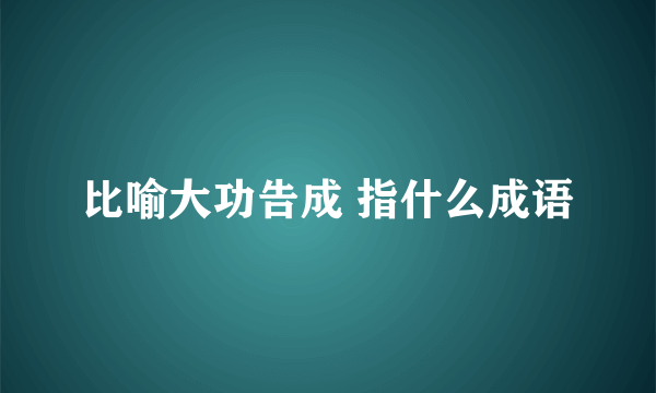 比喻大功告成 指什么成语