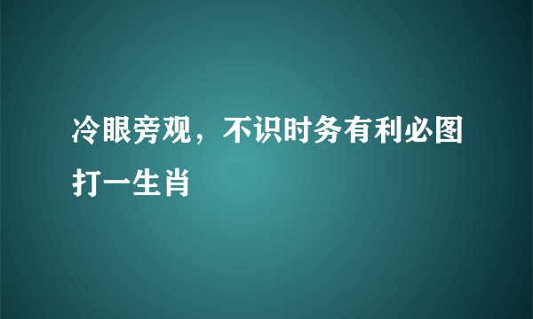 冷眼旁观，不识时务有利必图打一生肖