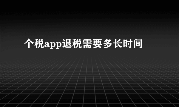 个税app退税需要多长时间