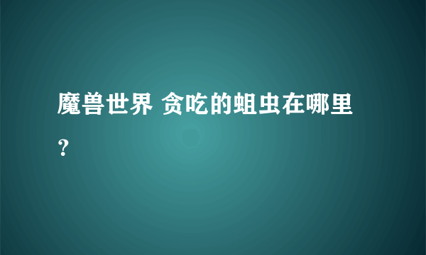 魔兽世界 贪吃的蛆虫在哪里？