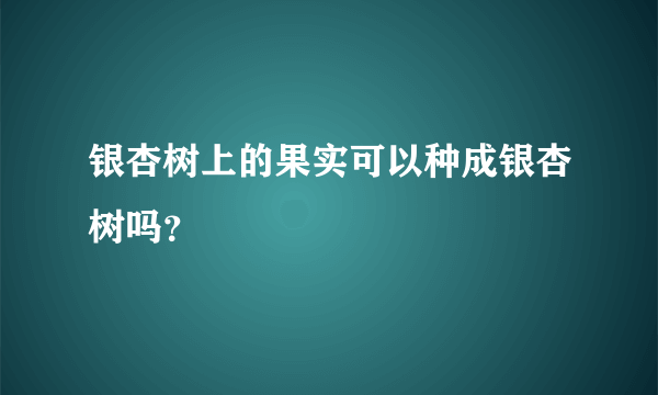 银杏树上的果实可以种成银杏树吗？