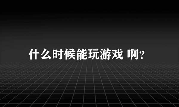 什么时候能玩游戏 啊？