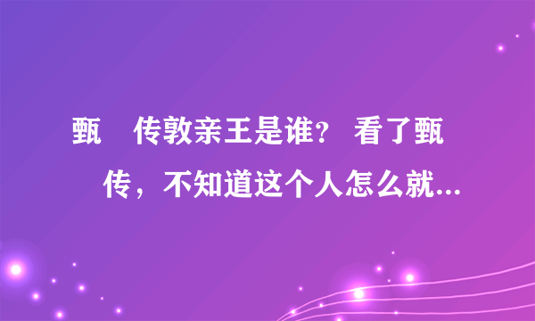 甄嬛传敦亲王是谁？ 看了甄嬛传，不知道这个人怎么就冒出来了，甄嬛丧子之后敦亲王还看望过甄嬛。