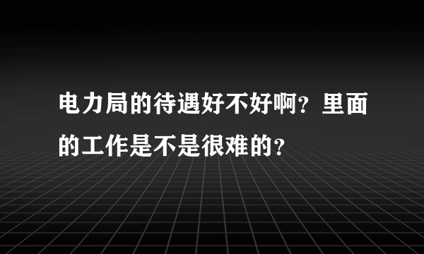 电力局的待遇好不好啊？里面的工作是不是很难的？