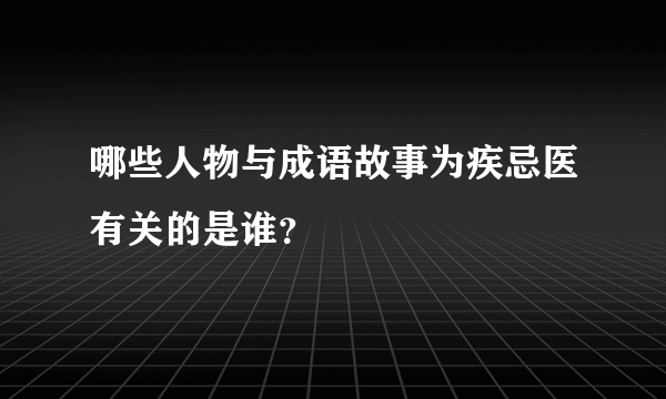 哪些人物与成语故事为疾忌医有关的是谁？