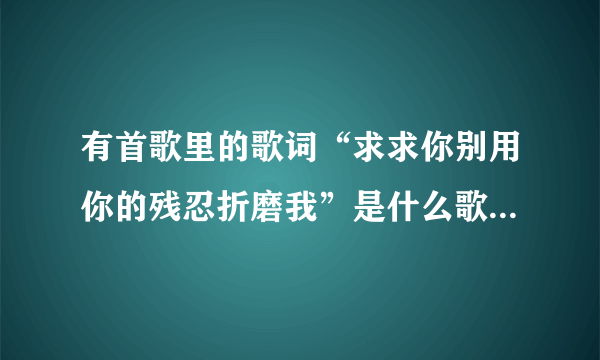 有首歌里的歌词“求求你别用你的残忍折磨我”是什么歌的，男的声音