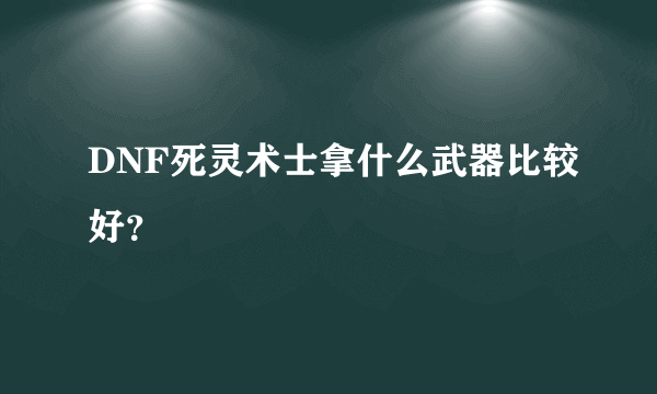 DNF死灵术士拿什么武器比较好？