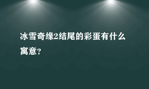 冰雪奇缘2结尾的彩蛋有什么寓意？